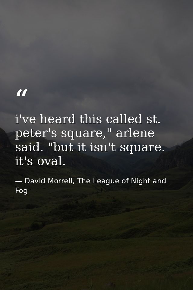i've heard this called st. peter's square," arlene said. "but it isn't square. it's oval. — David Morrell, The League of Night and Fog