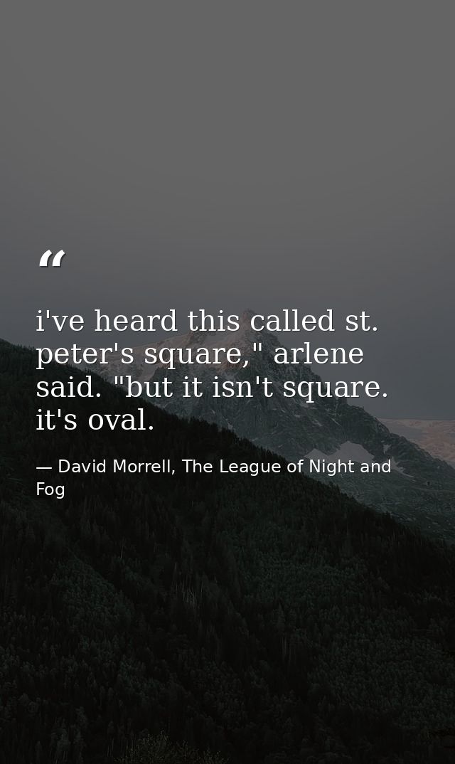 i've heard this called st. peter's square," arlene said. "but it isn't square. it's oval. — David Morrell, The League of Night and Fog