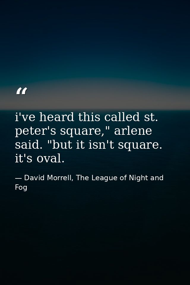 i've heard this called st. peter's square," arlene said. "but it isn't square. it's oval. — David Morrell, The League of Night and Fog