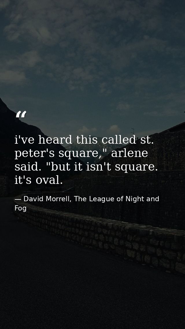 i've heard this called st. peter's square," arlene said. "but it isn't square. it's oval. — David Morrell, The League of Night and Fog