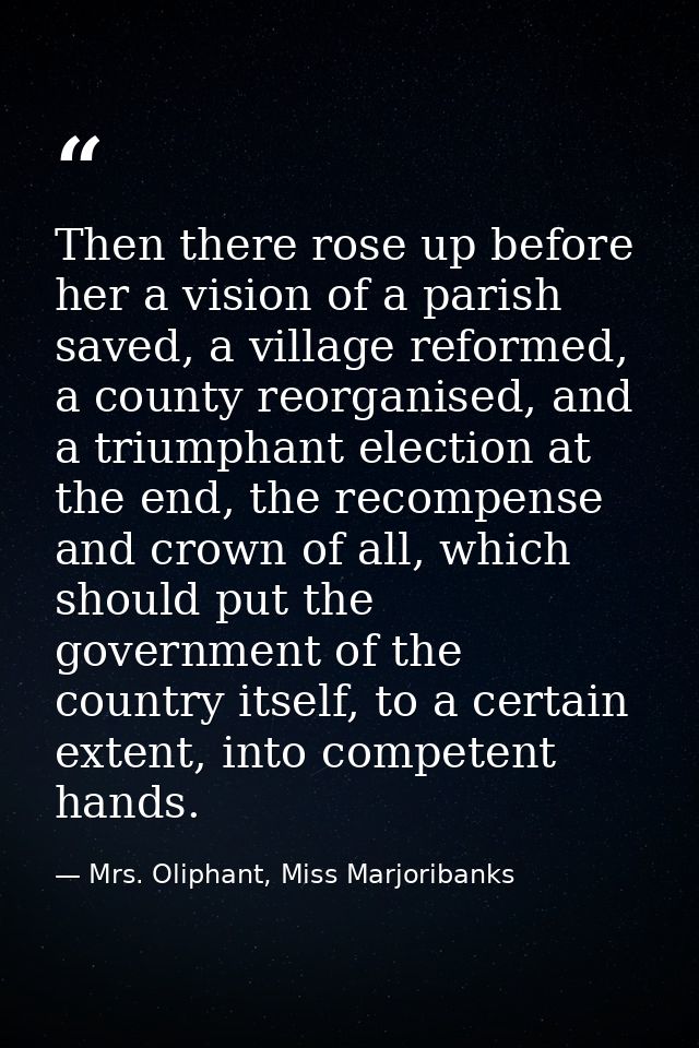 Then there rose up before her a vision of a parish saved, a village reformed, a county reorganised, and a triumphant ele — Mrs. Oliphant, Miss Marjoribanks
