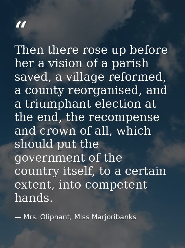 Then there rose up before her a vision of a parish saved, a village reformed, a county reorganised, and a triumphant ele — Mrs. Oliphant, Miss Marjoribanks
