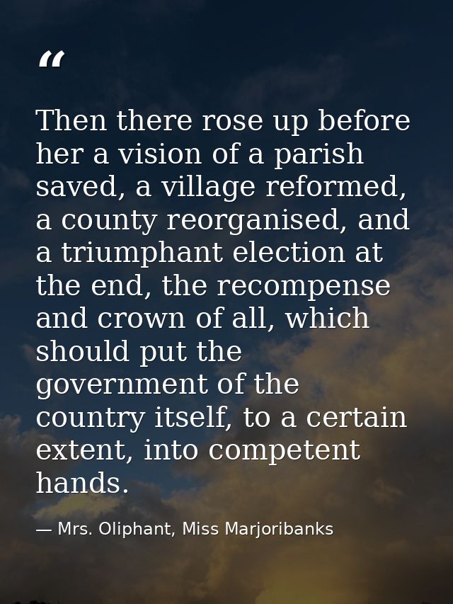 Then there rose up before her a vision of a parish saved, a village reformed, a county reorganised, and a triumphant ele — Mrs. Oliphant, Miss Marjoribanks