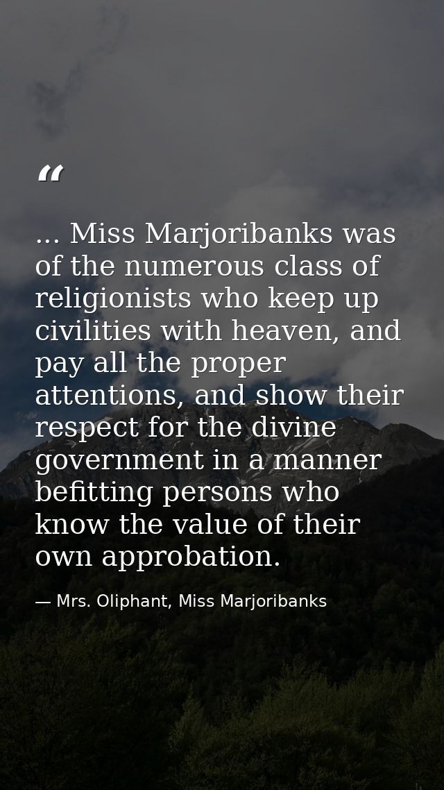 ... Miss Marjoribanks was of the numerous class of religionists who keep up civilities with heaven, and pay all the prop — Mrs. Oliphant, Miss Marjoribanks