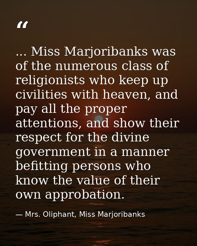 ... Miss Marjoribanks was of the numerous class of religionists who keep up civilities with heaven, and pay all the prop — Mrs. Oliphant, Miss Marjoribanks