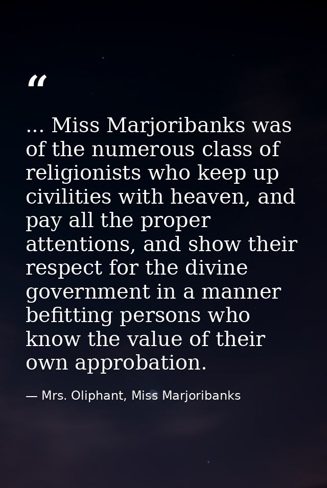 ... Miss Marjoribanks was of the numerous class of religionists who keep up civilities with heaven, and pay all the prop — Mrs. Oliphant, Miss Marjoribanks
