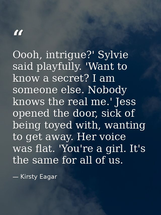 Oooh, intrigue?' Sylvie said playfully. 'Want to know a secret? I am someone else. Nobody knows the real me.' Jess opene — Kirsty Eagar