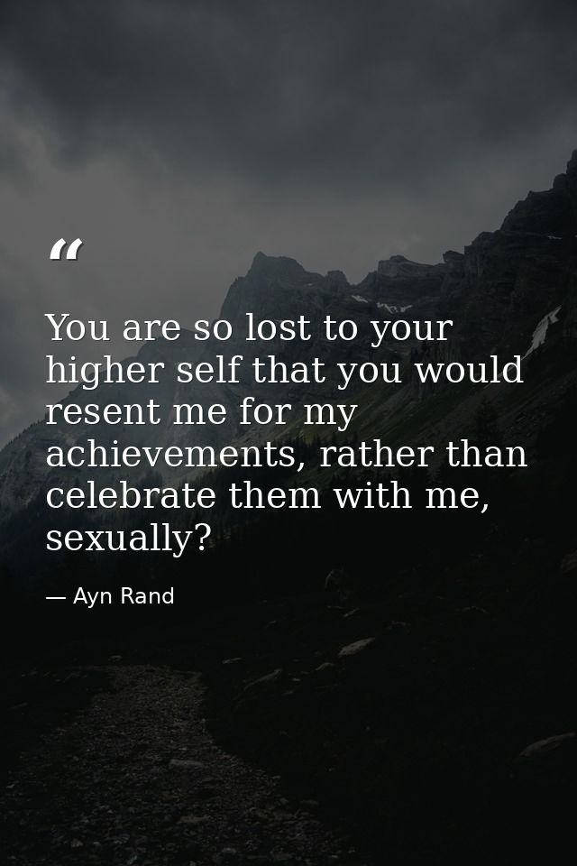 You are so lost to your higher self that you would resent me for my achievements, rather than celebrate them with me, se — Ayn Rand
