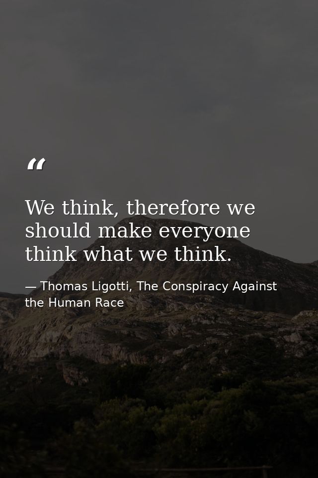 We think, therefore we should make everyone think what we think. — Thomas Ligotti, The Conspiracy Against the Human Race