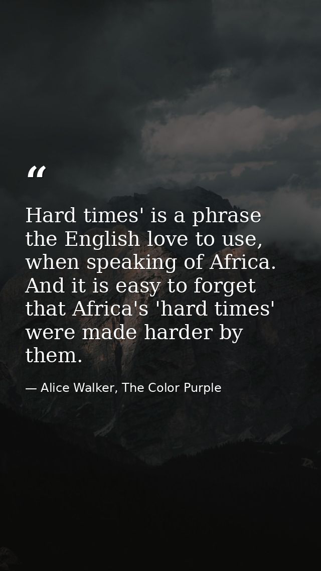Hard times' is a phrase the English love to use, when speaking of Africa. And it is easy to forget that Africa's 'hard t — Alice Walker, The Color Purple