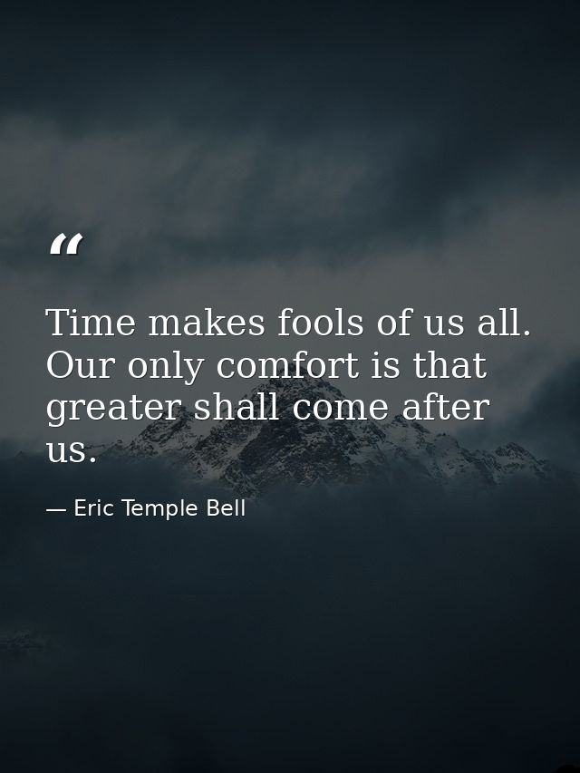 Time makes fools of us all. Our only comfort is that greater shall come after us. — Eric Temple Bell
