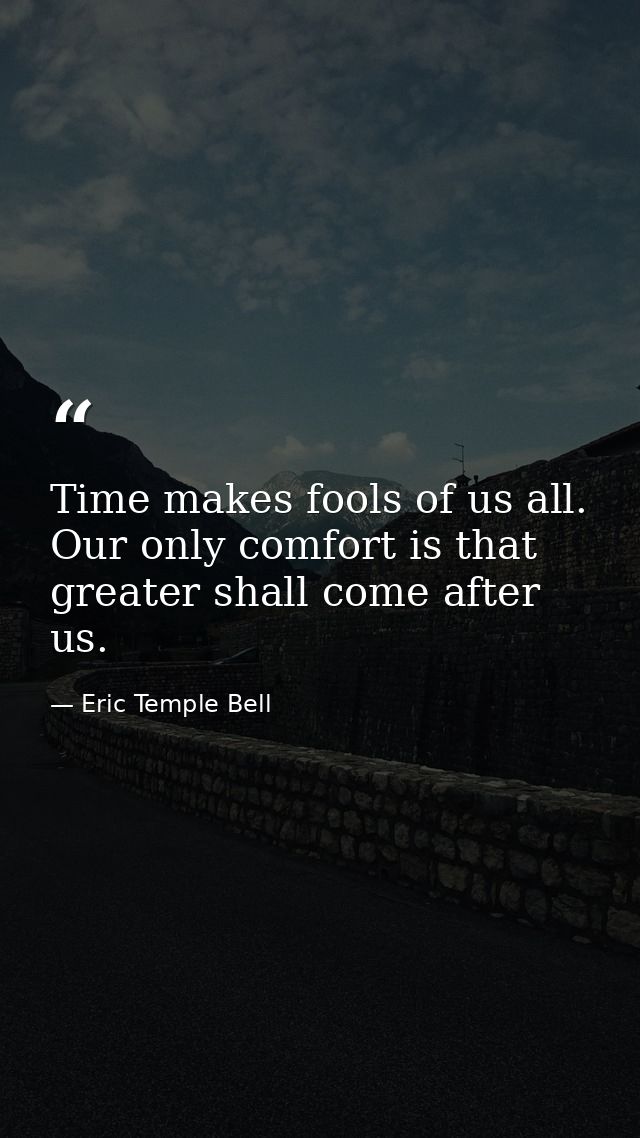 Time makes fools of us all. Our only comfort is that greater shall come after us. — Eric Temple Bell