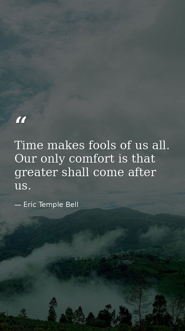 Time makes fools of us all. Our only comfort is that greater shall come after us. — Eric Temple Bell