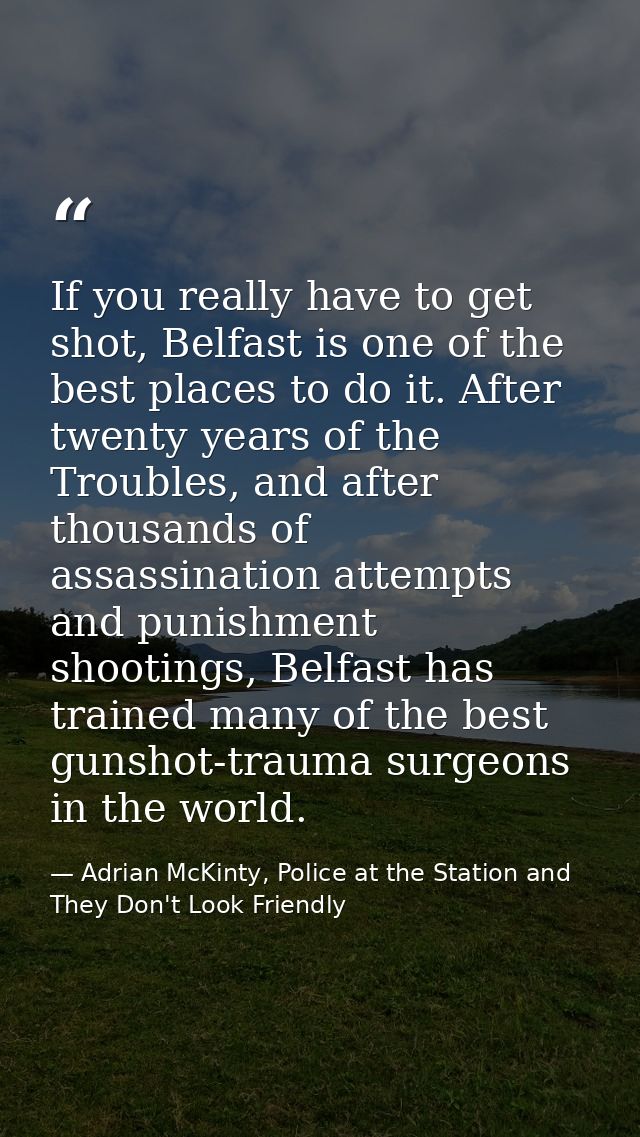 If you really have to get shot, Belfast is one of the best places to do it. After twenty years of the Troubles, and afte — Adrian McKinty, Police at the Station and They Don't Look Friendly