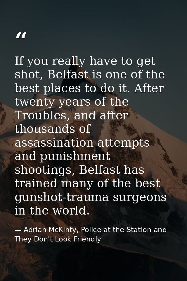 If you really have to get shot, Belfast is one of the best places to do it. After twenty years of the Troubles, and afte — Adrian McKinty, Police at the Station and They Don't Look Friendly