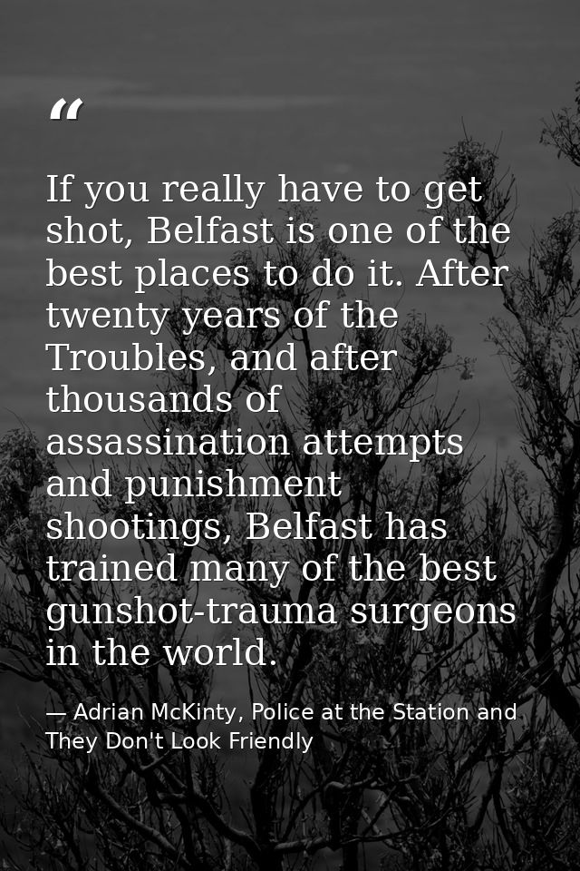 If you really have to get shot, Belfast is one of the best places to do it. After twenty years of the Troubles, and afte — Adrian McKinty, Police at the Station and They Don't Look Friendly