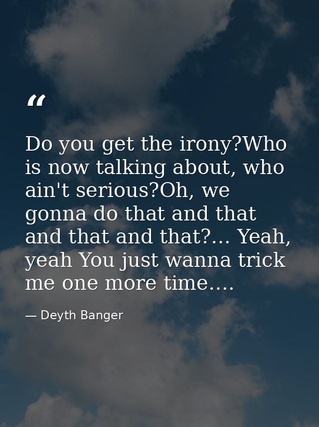Do you get the irony?Who is now talking about, who ain't serious?Oh, we gonna do that and that and that and that?… Yeah, — Deyth Banger