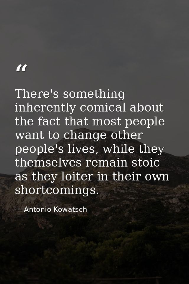 There's something inherently comical about the fact that most people want to change other people's lives, while they the — Antonio Kowatsch
