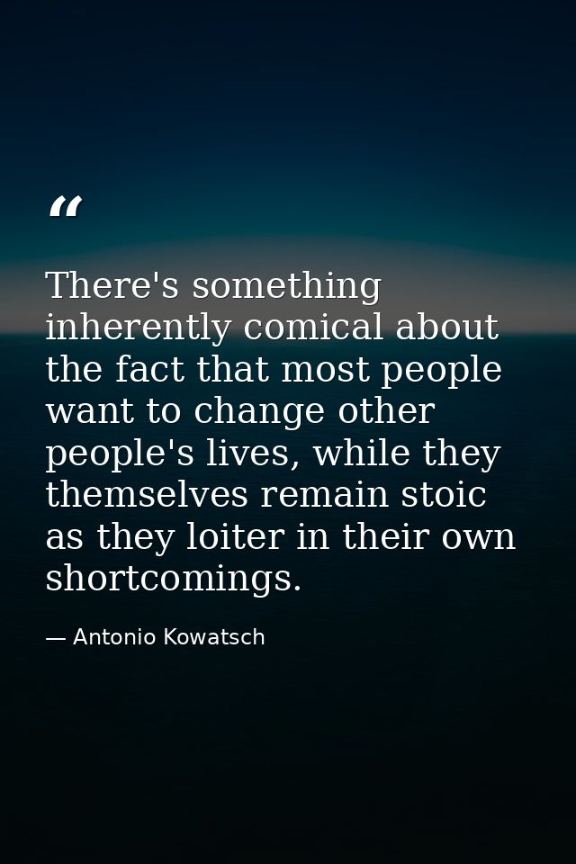 There's something inherently comical about the fact that most people want to change other people's lives, while they the — Antonio Kowatsch