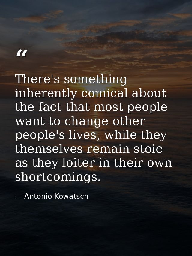 There's something inherently comical about the fact that most people want to change other people's lives, while they the — Antonio Kowatsch