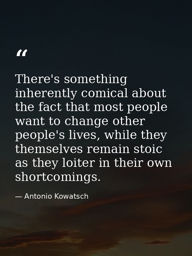 There's something inherently comical about the fact that most people want to change other people's lives, while they the — Antonio Kowatsch