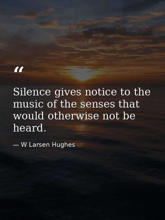 Silence gives notice to the music of the senses that would otherwise not be heard. — W Larsen Hughes