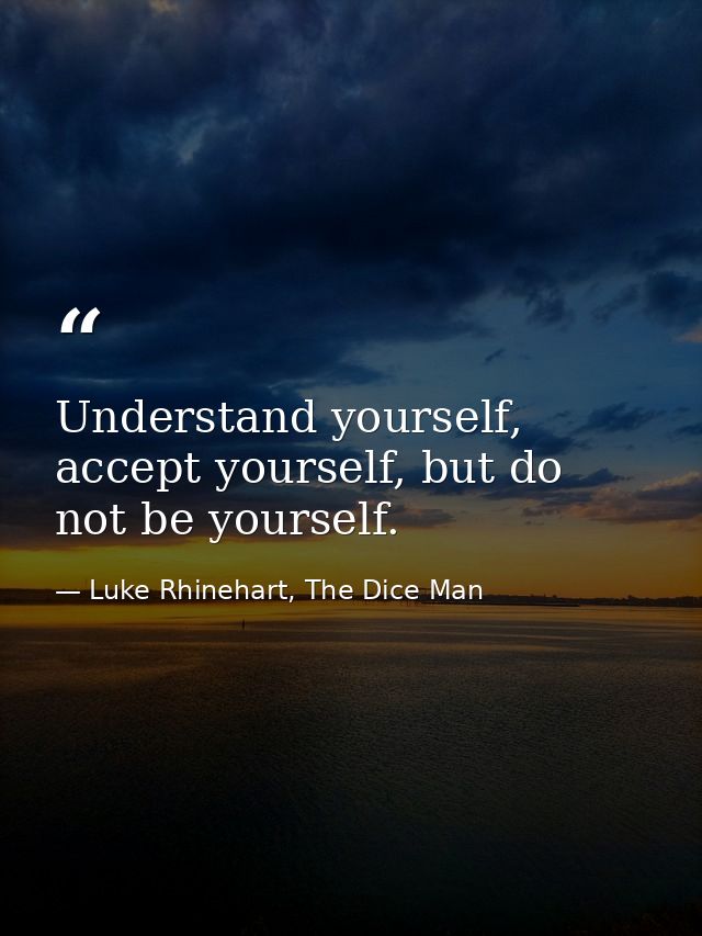 Understand yourself, accept yourself, but do not be yourself. — Luke Rhinehart, The Dice Man
