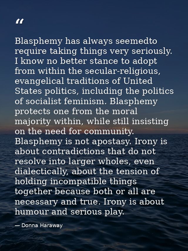 Blasphemy has always seemedto require taking things very seriously. I know no better stance to adopt from within the sec — Donna Haraway