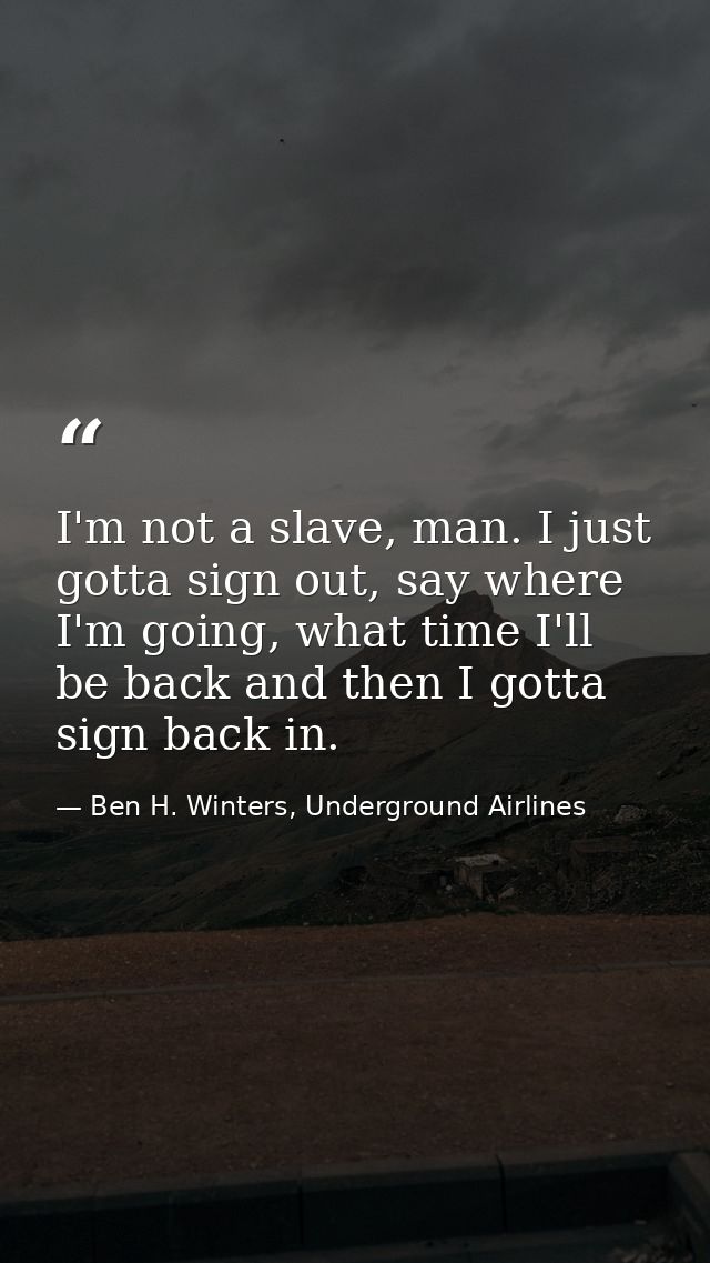 I'm not a slave, man. I just gotta sign out, say where I'm going, what time I'll be back and then I gotta sign back in. — Ben H. Winters, Underground Airlines