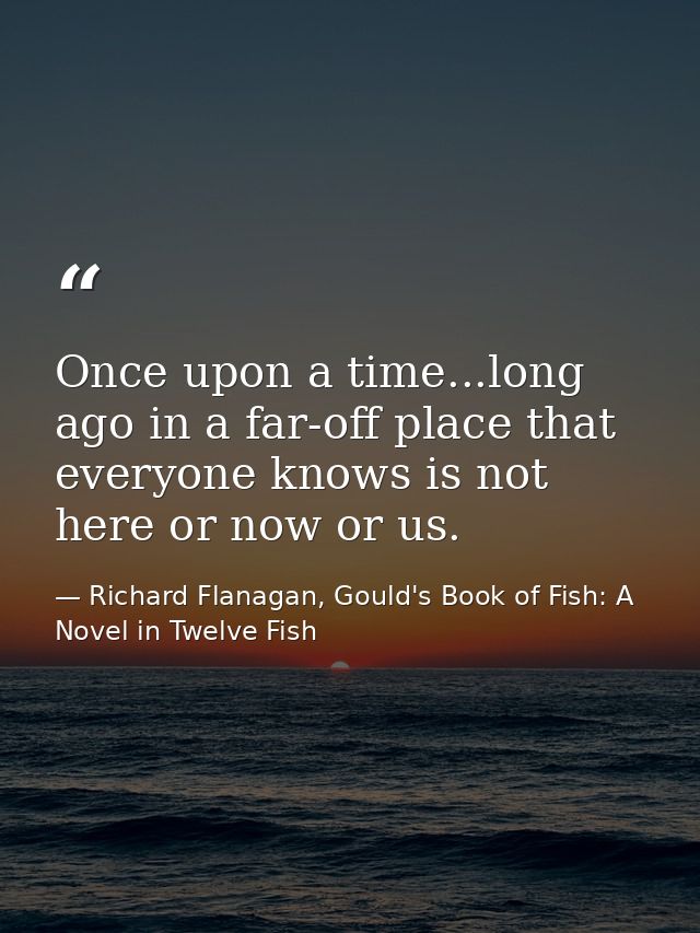 Once upon a time...long ago in a far-off place that everyone knows is not here or now or us. — Richard Flanagan, Gould's Book of Fish: A Novel in Twelve Fish