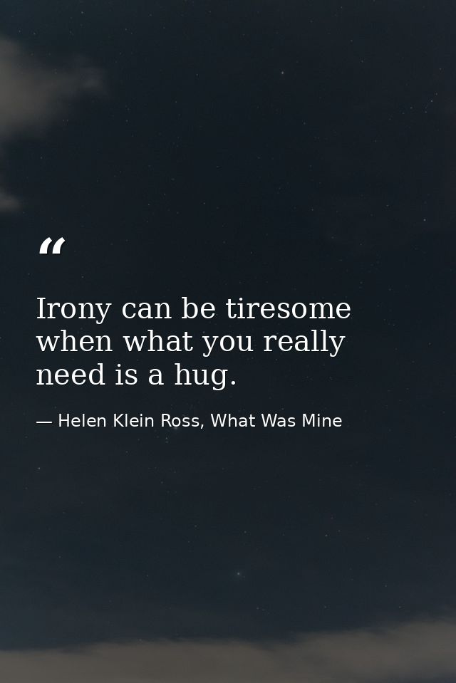 Irony can be tiresome when what you really need is a hug. — Helen Klein Ross, What Was Mine