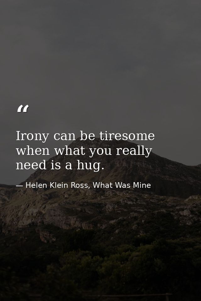 Irony can be tiresome when what you really need is a hug. — Helen Klein Ross, What Was Mine