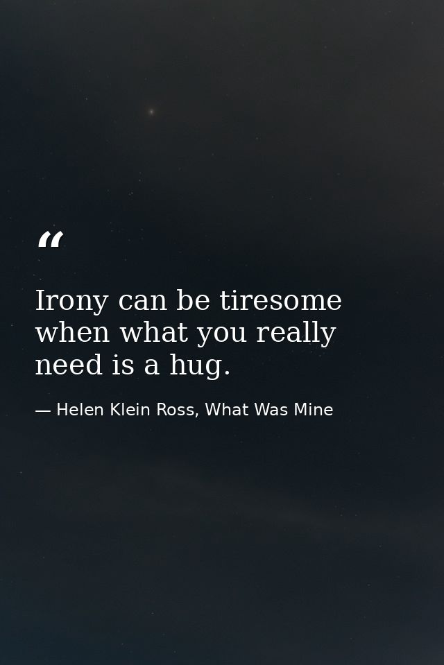 Irony can be tiresome when what you really need is a hug. — Helen Klein Ross, What Was Mine