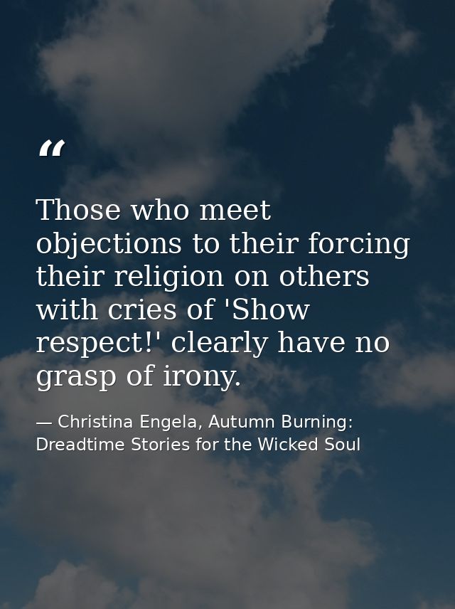 Those who meet objections to their forcing their religion on others with cries of 'Show respect!' clearly have no grasp  — Christina Engela, Autumn Burning: Dreadtime Stories for the Wicked Soul