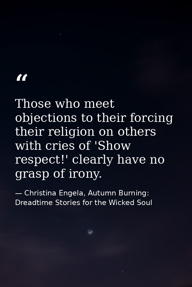 Those who meet objections to their forcing their religion on others with cries of 'Show respect!' clearly have no grasp  — Christina Engela, Autumn Burning: Dreadtime Stories for the Wicked Soul