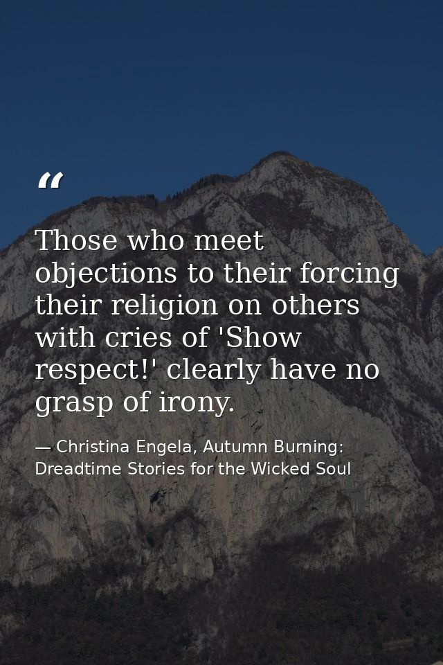 Those who meet objections to their forcing their religion on others with cries of 'Show respect!' clearly have no grasp  — Christina Engela, Autumn Burning: Dreadtime Stories for the Wicked Soul