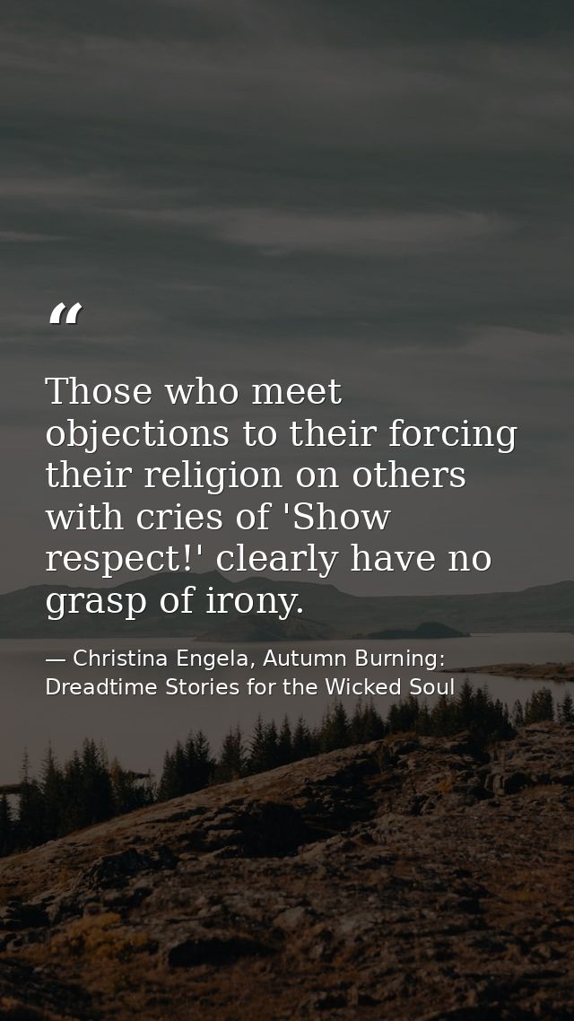 Those who meet objections to their forcing their religion on others with cries of 'Show respect!' clearly have no grasp  — Christina Engela, Autumn Burning: Dreadtime Stories for the Wicked Soul