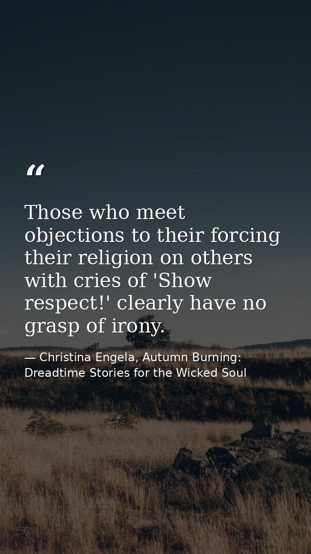 Those who meet objections to their forcing their religion on others with cries of 'Show respect!' clearly have no grasp  — Christina Engela, Autumn Burning: Dreadtime Stories for the Wicked Soul