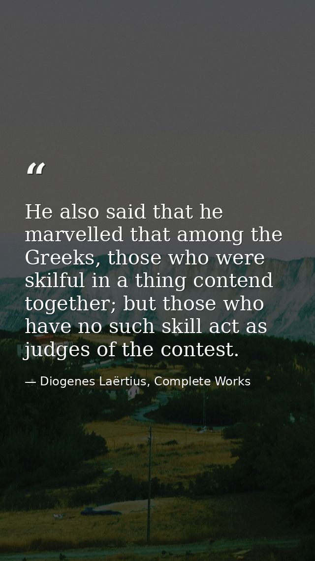 He also said that he marvelled that among the Greeks, those who were skilful in a thing contend together; but those who  — Diogenes Laërtius, Complete Works