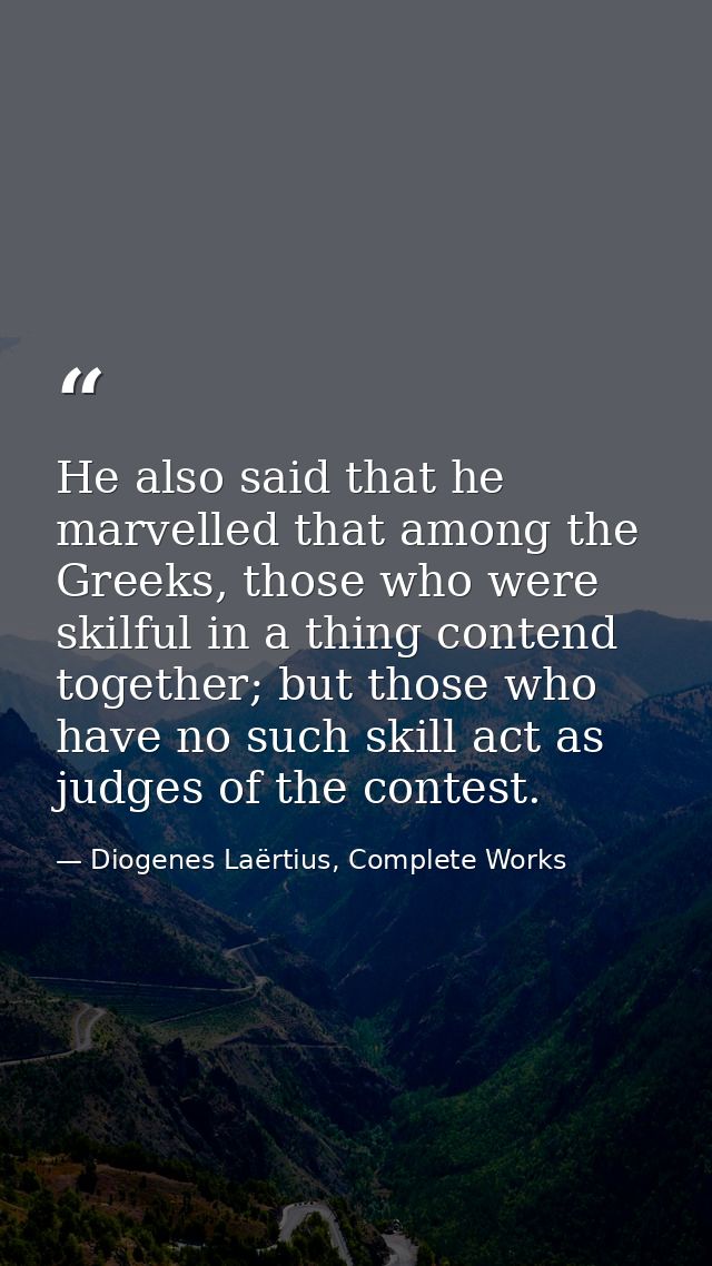 He also said that he marvelled that among the Greeks, those who were skilful in a thing contend together; but those who  — Diogenes Laërtius, Complete Works