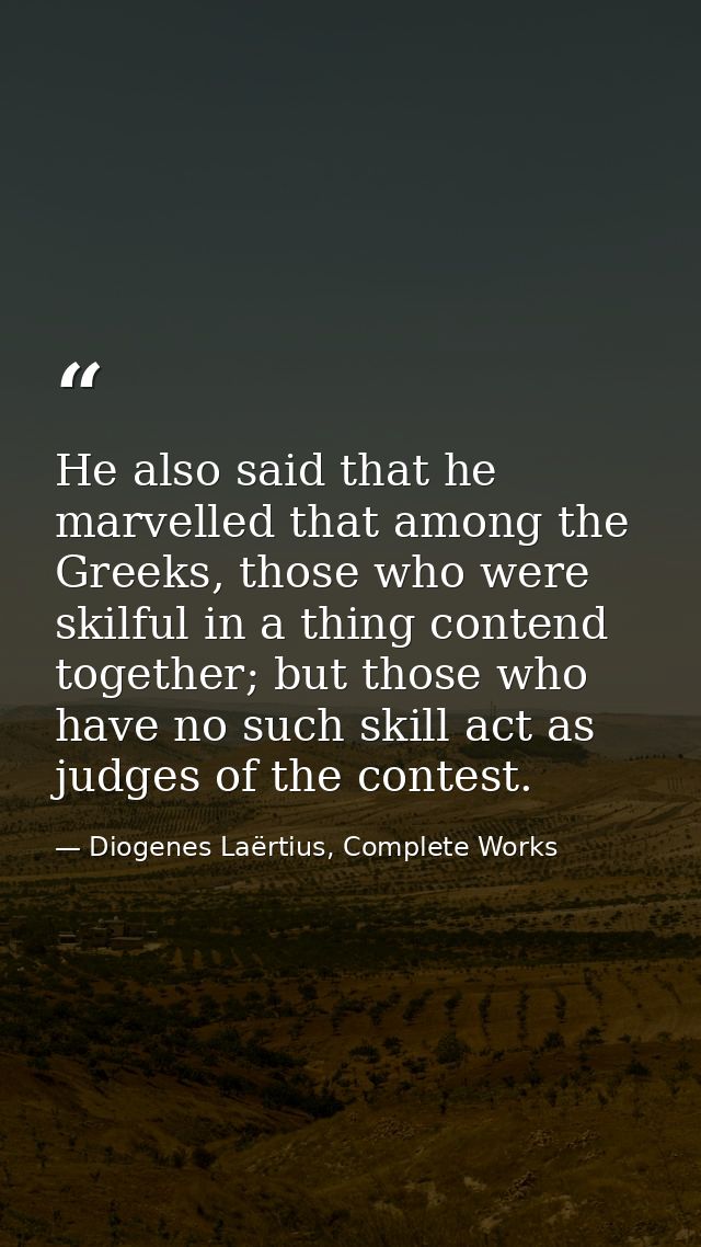 He also said that he marvelled that among the Greeks, those who were skilful in a thing contend together; but those who  — Diogenes Laërtius, Complete Works