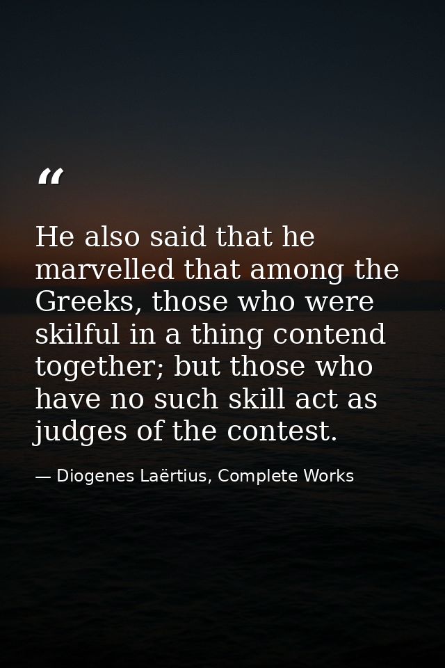 He also said that he marvelled that among the Greeks, those who were skilful in a thing contend together; but those who  — Diogenes Laërtius, Complete Works