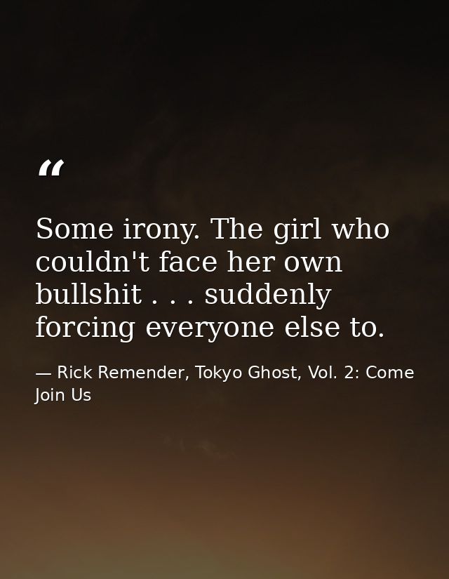 Some irony. The girl who couldn't face her own bullshit . . . suddenly forcing everyone else to. — Rick Remender, Tokyo Ghost, Vol. 2: Come Join Us