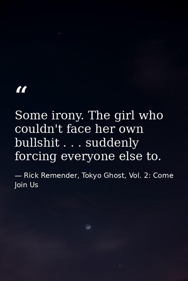 Some irony. The girl who couldn't face her own bullshit . . . suddenly forcing everyone else to. — Rick Remender, Tokyo Ghost, Vol. 2: Come Join Us
