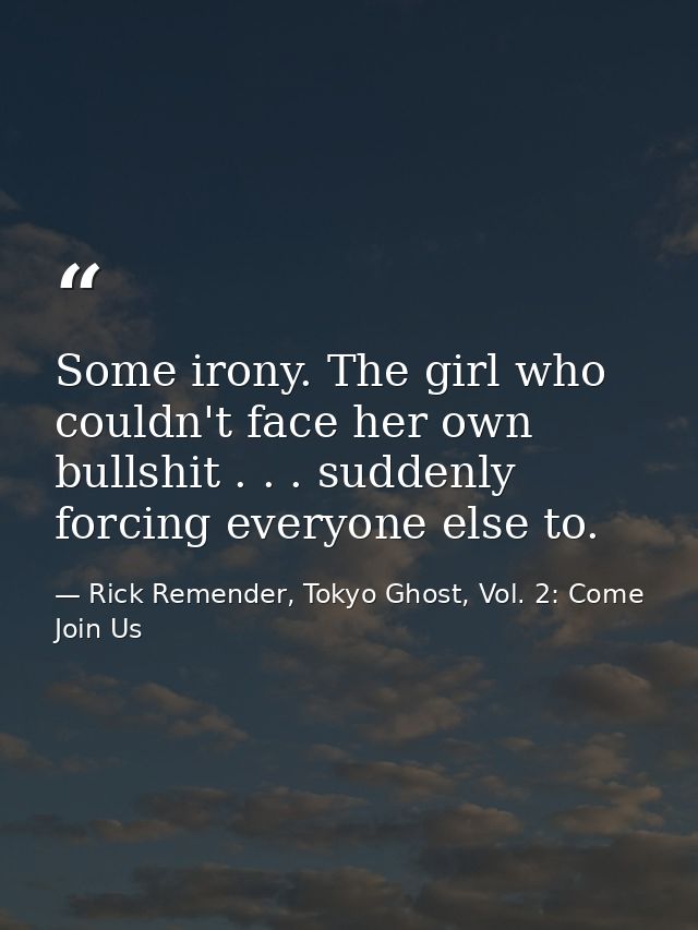 Some irony. The girl who couldn't face her own bullshit . . . suddenly forcing everyone else to. — Rick Remender, Tokyo Ghost, Vol. 2: Come Join Us