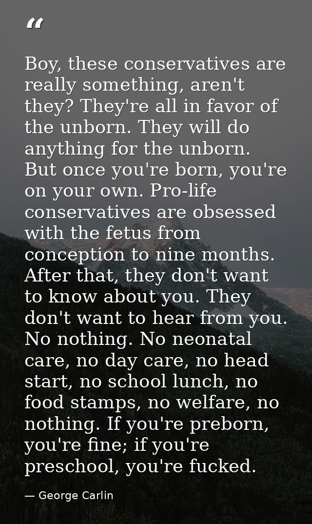 Boy, these conservatives are really something, aren't they? They're all in favor of the unborn. They will do anything fo — George Carlin