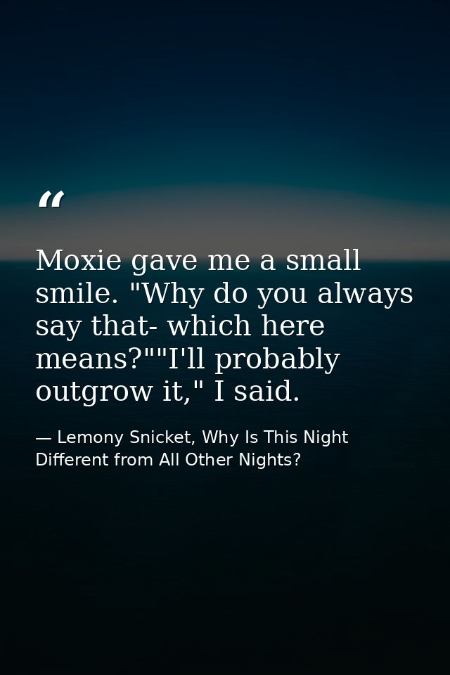 Moxie gave me a small smile. "Why do you always say that- which here means?""I'll probably outgrow it," I said. — Lemony Snicket, Why Is This Night Different from All Other Nights?
