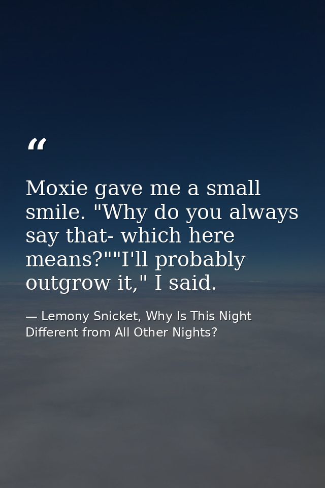 Moxie gave me a small smile. "Why do you always say that- which here means?""I'll probably outgrow it," I said. — Lemony Snicket, Why Is This Night Different from All Other Nights?