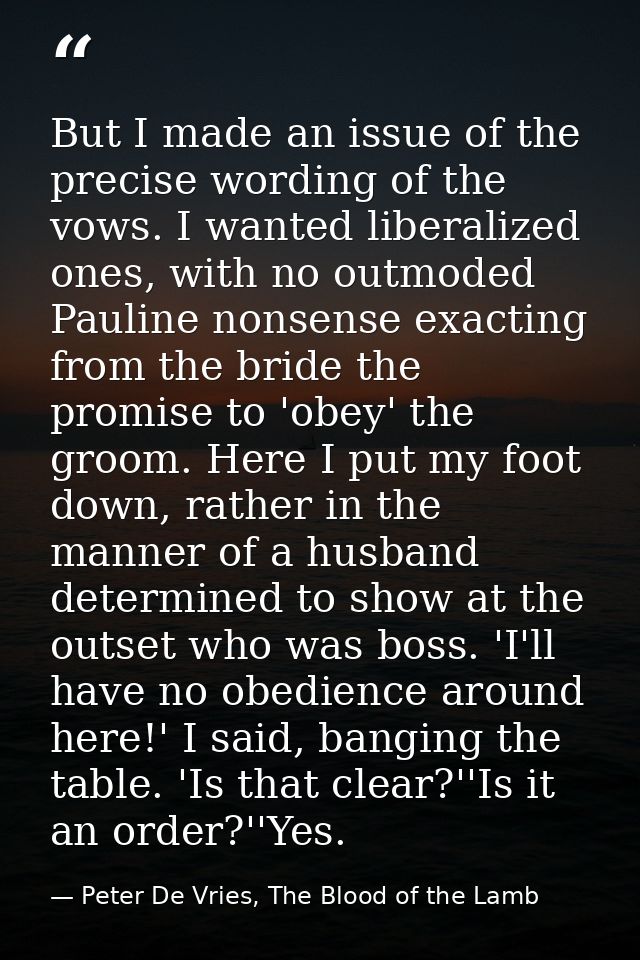 But I made an issue of the precise wording of the vows. I wanted liberalized ones, with no outmoded Pauline nonsense exa — Peter De Vries, The Blood of the Lamb