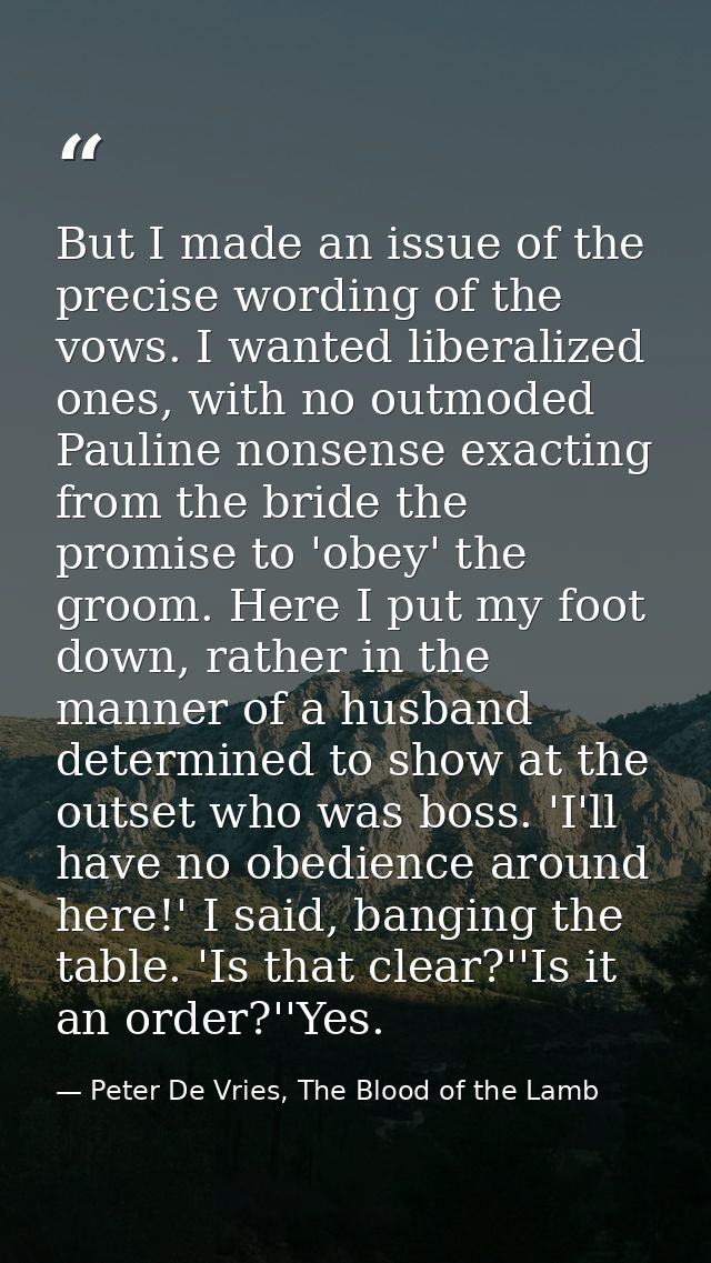 But I made an issue of the precise wording of the vows. I wanted liberalized ones, with no outmoded Pauline nonsense exa — Peter De Vries, The Blood of the Lamb